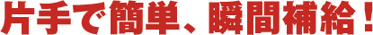 片手で簡単、瞬間補給！